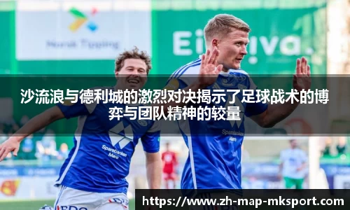 沙流浪与德利城的激烈对决揭示了足球战术的博弈与团队精神的较量