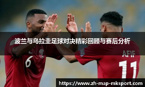 波兰与乌拉圭足球对决精彩回顾与赛后分析