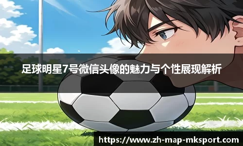 足球明星7号微信头像的魅力与个性展现解析