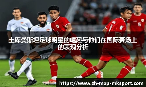 土库曼斯坦足球明星的崛起与他们在国际赛场上的表现分析