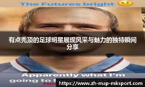 有点秃顶的足球明星展现风采与魅力的独特瞬间分享